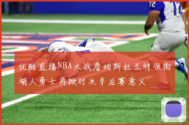 优酷直播NBA大战詹姆斯杜兰特领衔湖人勇士再掀对决季后赛意义