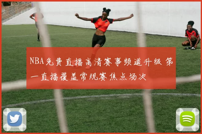 NBA免费直播高清赛事频道升级 第一直播覆盖常规赛焦点场次