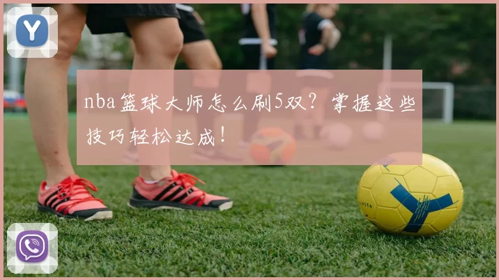 nba篮球大师怎么刷5双？掌握这些技巧轻松达成！