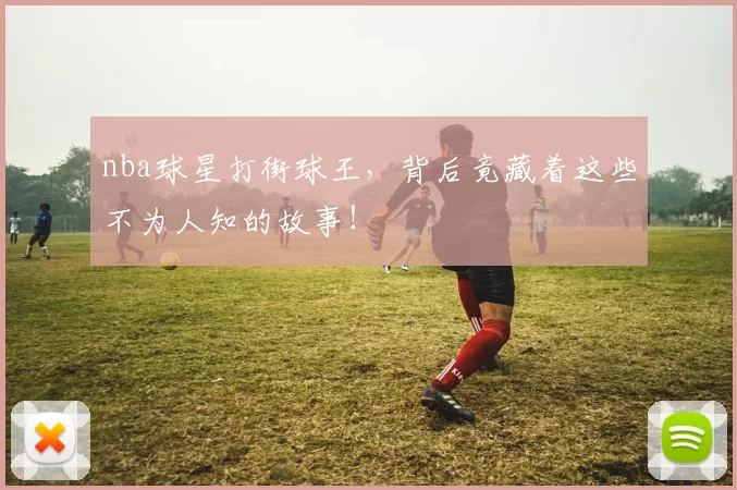 nba球星打街球王，背后竟藏着这些不为人知的故事！