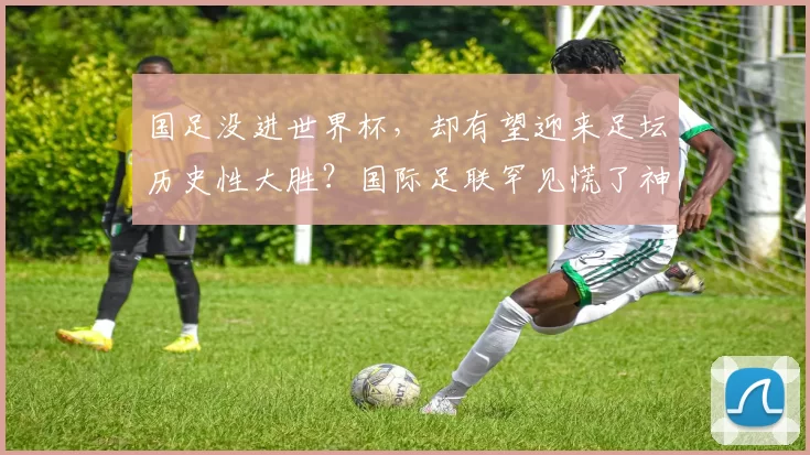 国足没进世界杯，却有望迎来足坛历史性大胜？国际足联罕见慌了神