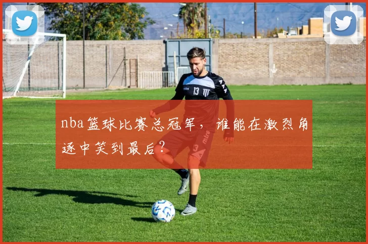 nba篮球比赛总冠军，谁能在激烈角逐中笑到最后？