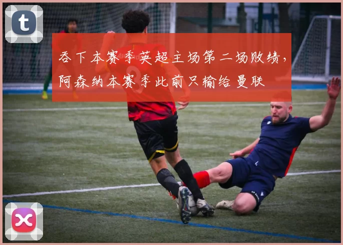 吞下本赛季英超主场第二场败绩，阿森纳本赛季此前只输给曼联