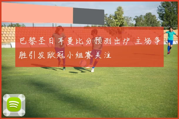 巴黎圣日耳曼比分预测出炉 主场争胜引发欧冠小组赛关注