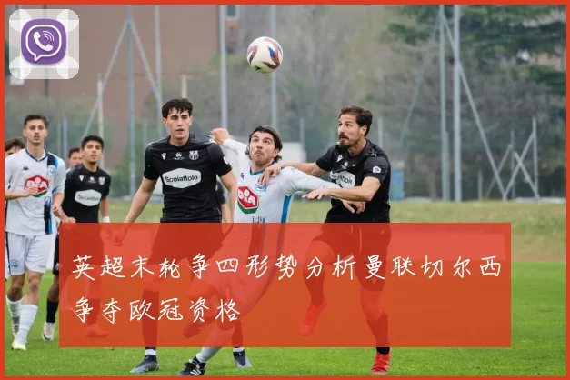 英超末轮争四形势分析曼联切尔西争夺欧冠资格