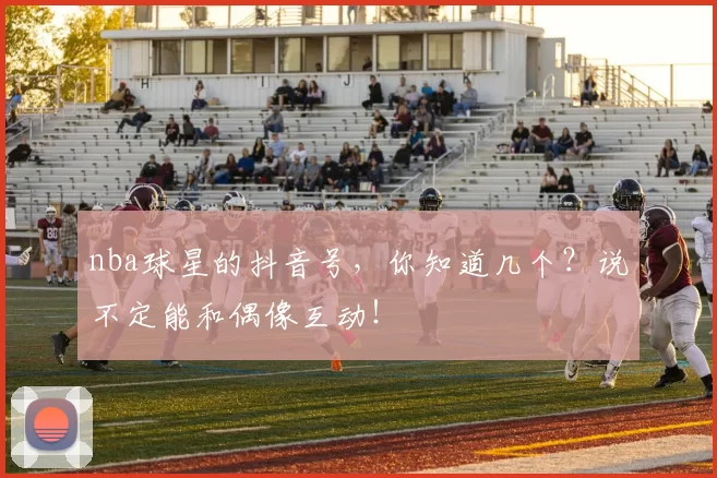 nba球星的抖音号，你知道几个？说不定能和偶像互动！