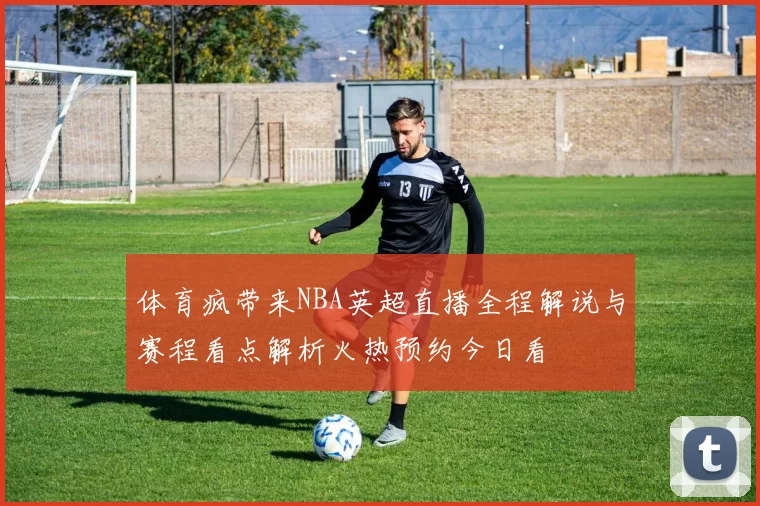 体育疯带来NBA英超直播全程解说与赛程看点解析火热预约今日看