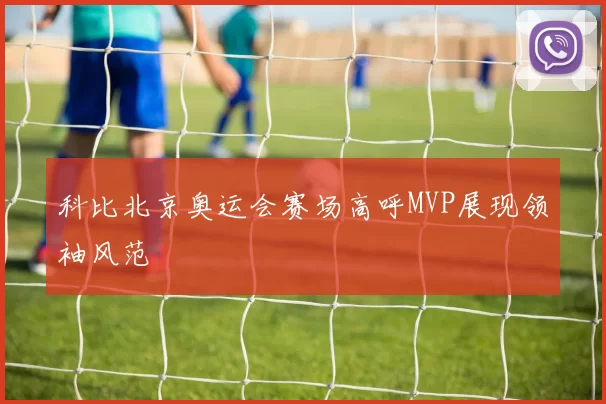 科比北京奥运会赛场高呼MVP展现领袖风范