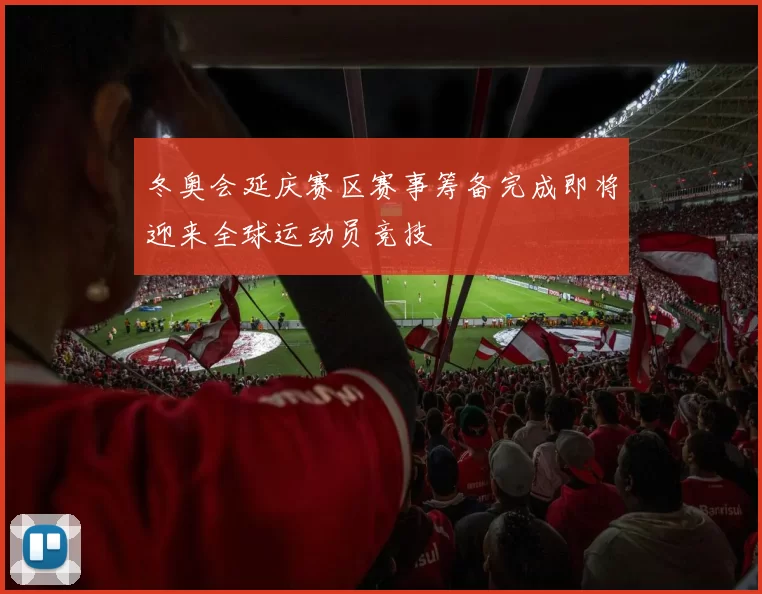 冬奥会延庆赛区赛事筹备完成即将迎来全球运动员竞技