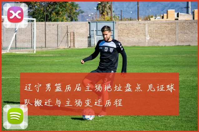 辽宁男篮历届主场地址盘点 见证球队搬迁与主场变迁历程