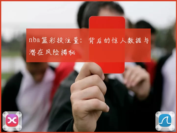 nba篮彩投注量：背后的惊人数据与潜在风险揭秘
