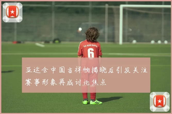 亚运会中国吉祥物揭晓后引发关注赛事形象再成讨论焦点