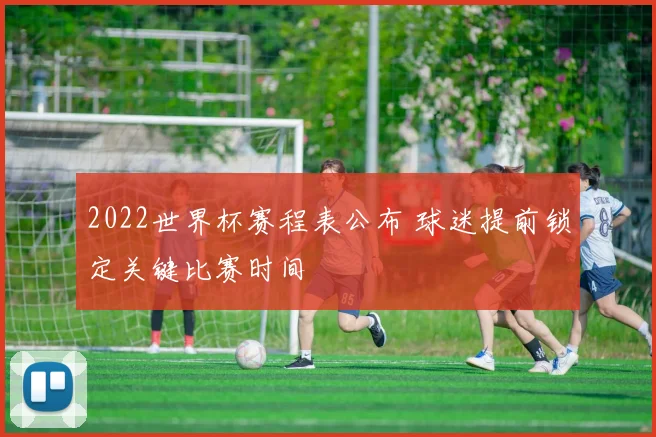 2022世界杯赛程表公布 球迷提前锁定关键比赛时间