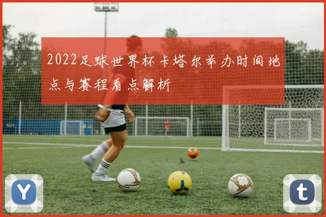 2022足球世界杯卡塔尔举办时间地点与赛程看点解析