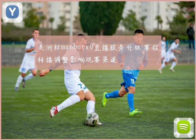 美洲杯manbetx0直播服务升级 赛程转播调整影响观赛渠道