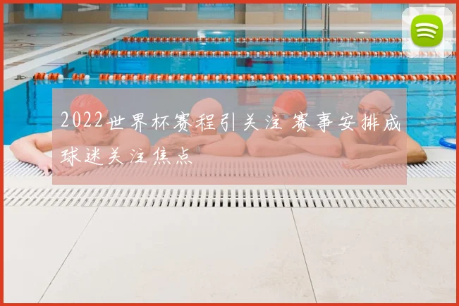 2022世界杯赛程引关注 赛事安排成球迷关注焦点