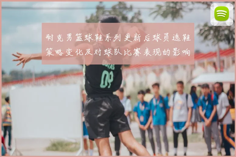 耐克男篮球鞋系列更新后球员选鞋策略变化及对球队比赛表现的影响