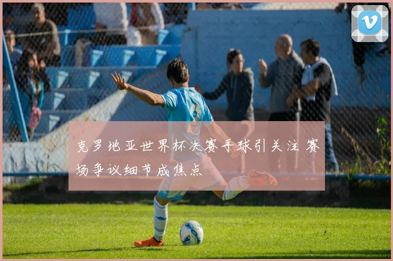 克罗地亚世界杯决赛手球引关注 赛场争议细节成焦点