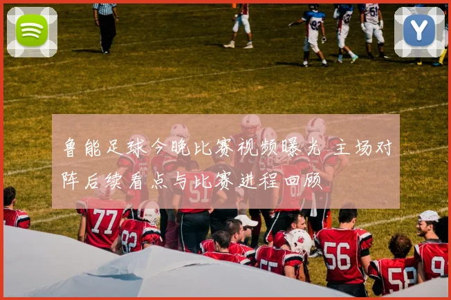 鲁能足球今晚比赛视频曝光 主场对阵后续看点与比赛进程回顾