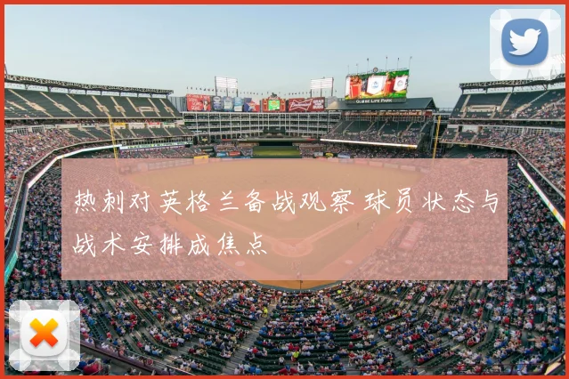 热刺对英格兰备战观察 球员状态与战术安排成焦点