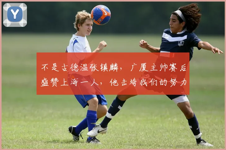 不是古德温张镇麟，广厦主帅赛后盛赞上海一人，他击垮我们的努力
