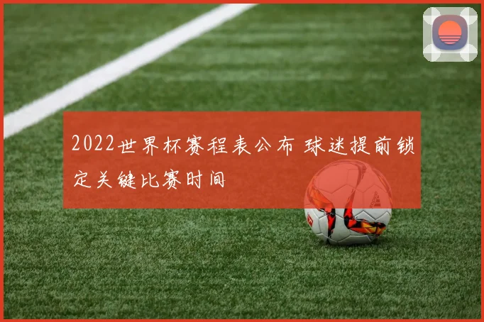 2022世界杯赛程表公布 球迷提前锁定关键比赛时间