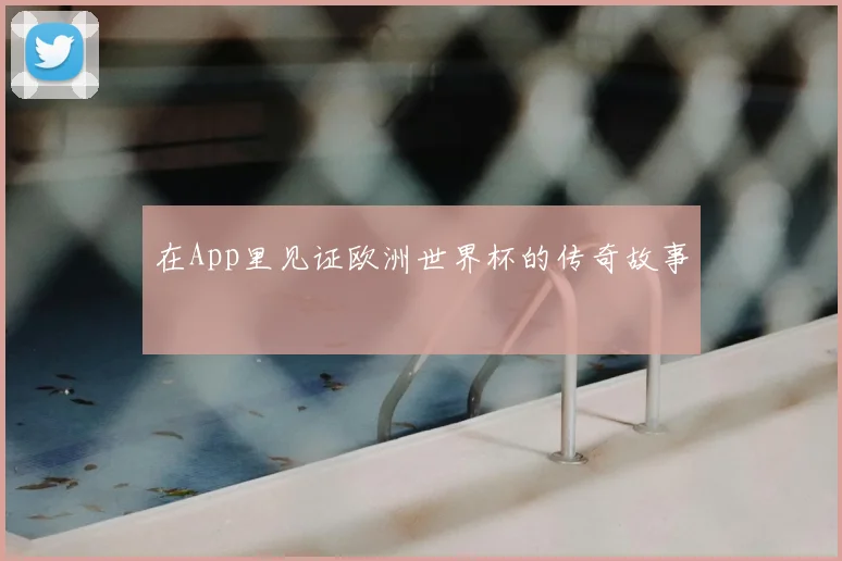 在App里见证欧洲世界杯的传奇故事