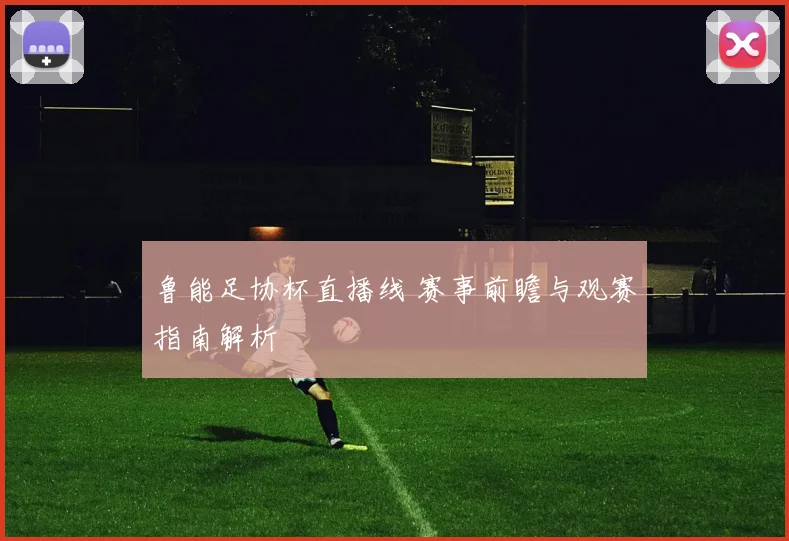 鲁能足协杯直播线 赛事前瞻与观赛指南解析