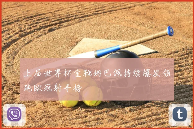 上届世界杯金靴姆巴佩持续爆发领跑欧冠射手榜