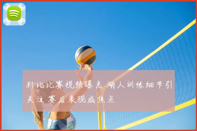 科比比赛视频曝光 湖人训练细节引关注 赛后表现成焦点
