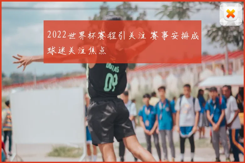 2022世界杯赛程引关注 赛事安排成球迷关注焦点