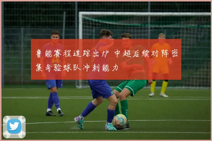 鲁能赛程追踪出炉 中超后续对阵密集考验球队冲刺能力