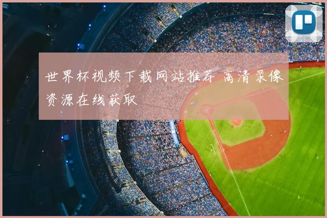 世界杯视频下载网站推荐 高清录像资源在线获取