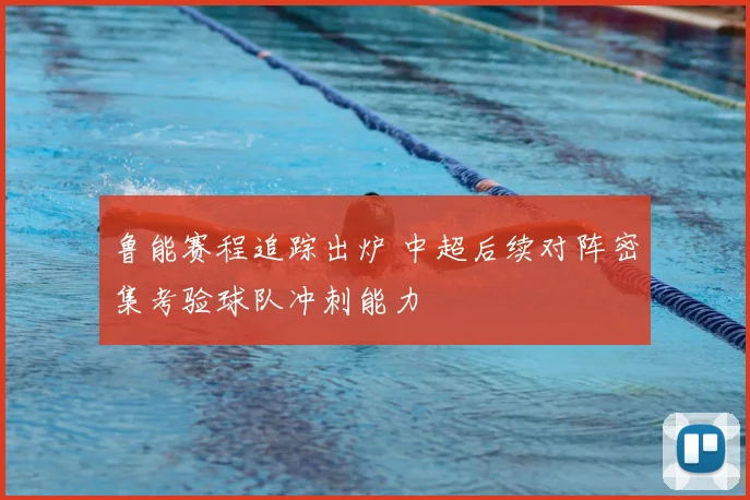 鲁能赛程追踪出炉 中超后续对阵密集考验球队冲刺能力