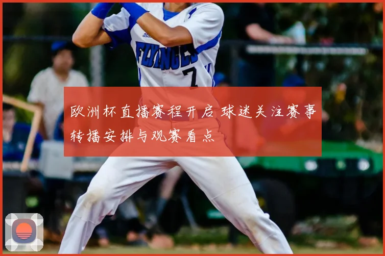 欧洲杯直播赛程开启 球迷关注赛事转播安排与观赛看点