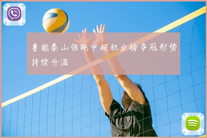 鲁能泰山领跑中超积分榜争冠形势持续升温