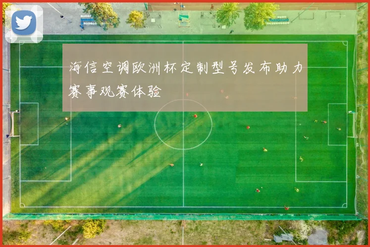 海信空调欧洲杯定制型号发布助力赛事观赛体验