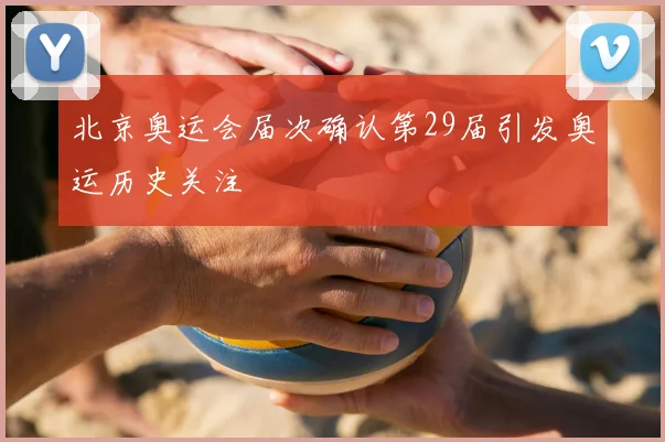 北京奥运会届次确认第29届引发奥运历史关注