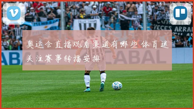 奥运会直播观看渠道有哪些 体育迷关注赛事转播安排