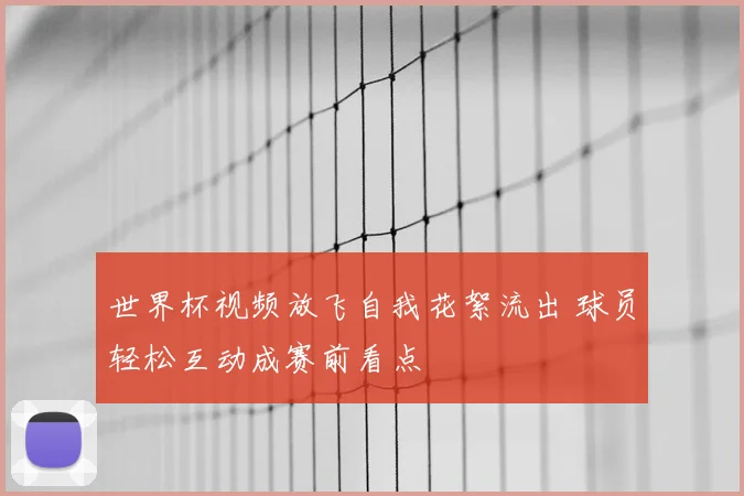 世界杯视频放飞自我花絮流出 球员轻松互动成赛前看点