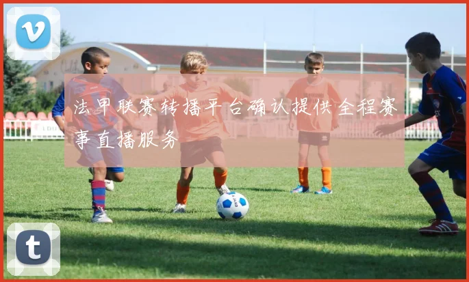 法甲联赛转播平台确认提供全程赛事直播服务