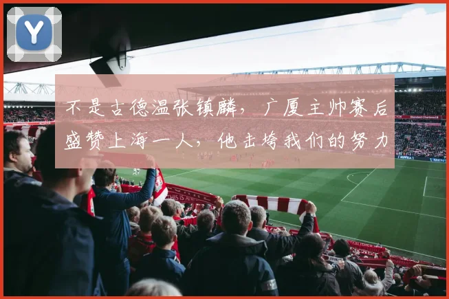 不是古德温张镇麟,广厦主帅赛后盛赞上海一人,他击垮我们的努力