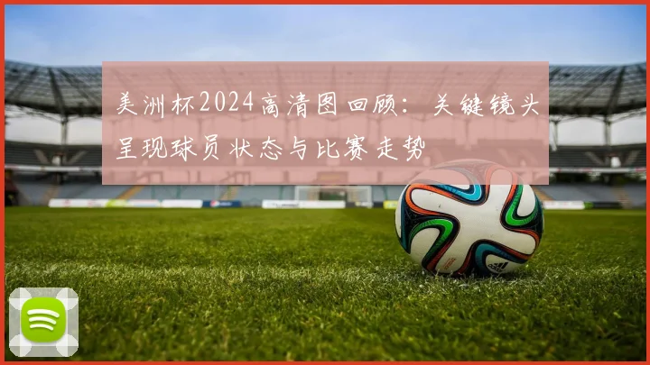 美洲杯2024高清图回顾：关键镜头呈现球员状态与比赛走势