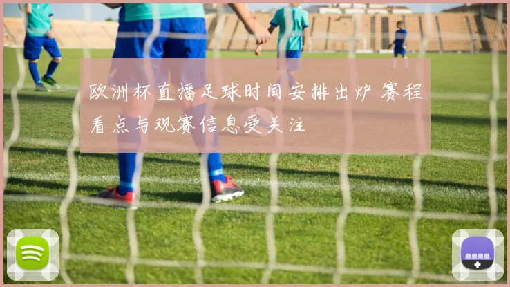 欧洲杯直播足球时间安排出炉 赛程看点与观赛信息受关注