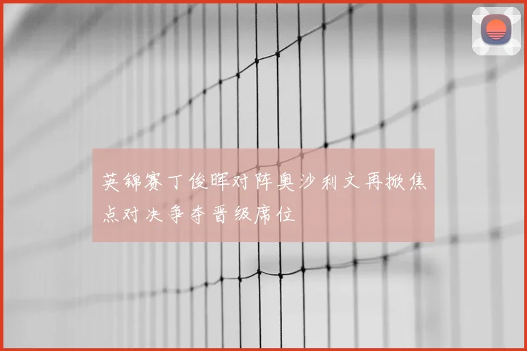 英锦赛丁俊晖对阵奥沙利文再掀焦点对决争夺晋级席位
