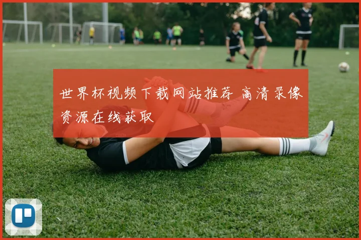 世界杯视频下载网站推荐 高清录像资源在线获取