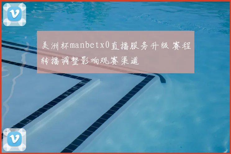 美洲杯manbetx0直播服务升级 赛程转播调整影响观赛渠道