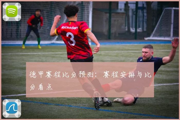 德甲赛程比分预测:赛程安排与比分看点