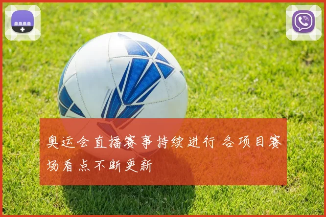 奥运会直播赛事持续进行 各项目赛场看点不断更新