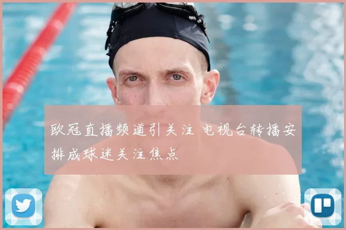 欧冠直播频道引关注 电视台转播安排成球迷关注焦点